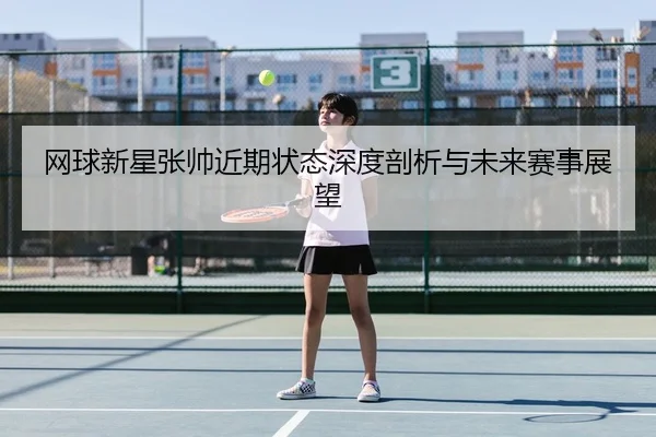 网球新星张帅近期状态深度剖析与未来赛事展望